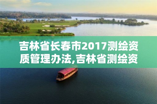 吉林省長春市2017測繪資質管理辦法,吉林省測繪資質管理平臺