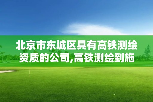 北京市東城區具有高鐵測繪資質的公司,高鐵測繪到施工要多久。