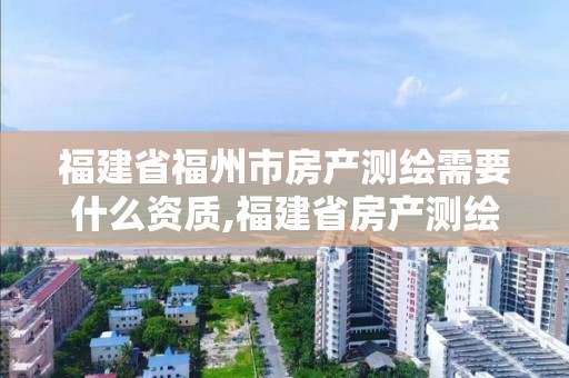 福建省福州市房產測繪需要什么資質,福建省房產測繪收費標準2019。