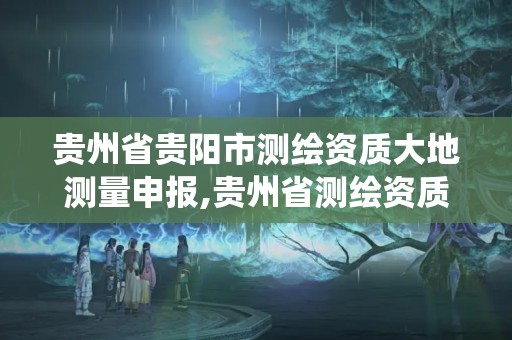 貴州省貴陽市測(cè)繪資質(zhì)大地測(cè)量申報(bào),貴州省測(cè)繪資質(zhì)管理系統(tǒng)