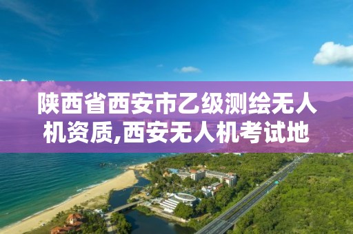 陜西省西安市乙級測繪無人機資質,西安無人機考試地點。