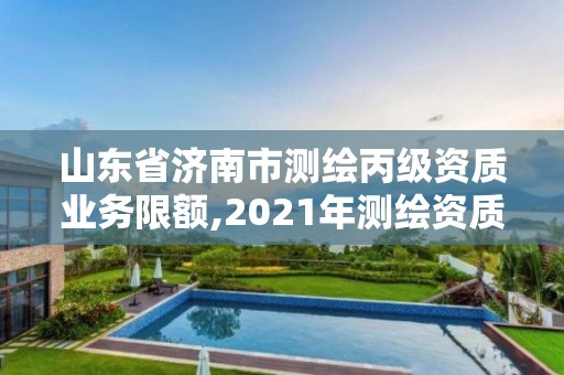 山東省濟(jì)南市測(cè)繪丙級(jí)資質(zhì)業(yè)務(wù)限額,2021年測(cè)繪資質(zhì)延期山東