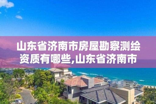 山東省濟南市房屋勘察測繪資質有哪些,山東省濟南市房屋勘察測繪資質有哪些單位