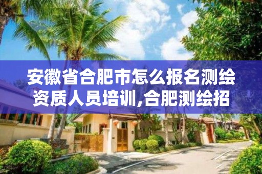 安徽省合肥市怎么報名測繪資質(zhì)人員培訓(xùn),合肥測繪招聘信息。