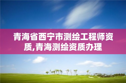 青海省西寧市測繪工程師資質(zhì),青海測繪資質(zhì)辦理