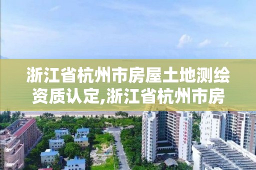 浙江省杭州市房屋土地測繪資質認定,浙江省杭州市房屋土地測繪資質認定公示