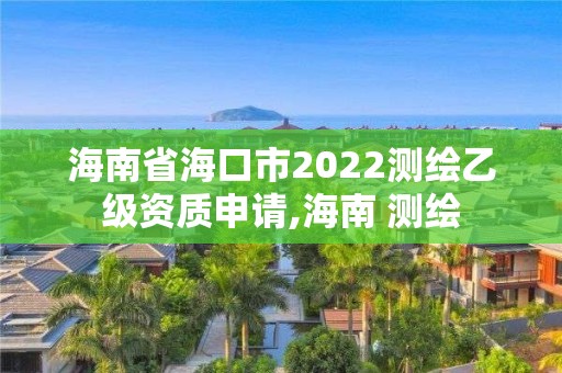 海南省海口市2022測繪乙級資質申請,海南 測繪