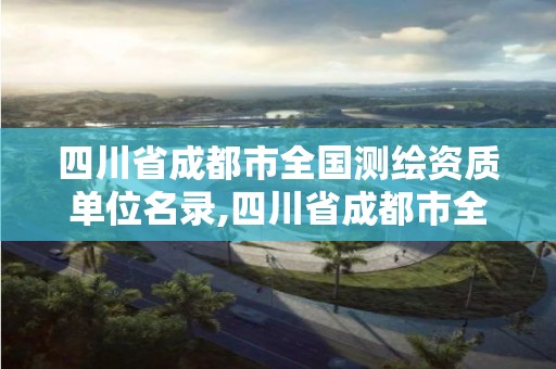 四川省成都市全國測繪資質單位名錄,四川省成都市全國測繪資質單位名錄公示。