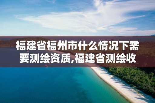 福建省福州市什么情況下需要測(cè)繪資質(zhì),福建省測(cè)繪收費(fèi)標(biāo)準(zhǔn)。