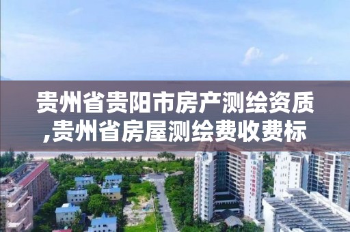 貴州省貴陽市房產測繪資質,貴州省房屋測繪費收費標準