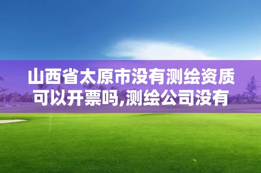 山西省太原市沒有測繪資質可以開票嗎,測繪公司沒有資質可以開發票嗎。