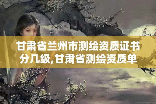 甘肅省蘭州市測繪資質(zhì)證書分幾級,甘肅省測繪資質(zhì)單位。