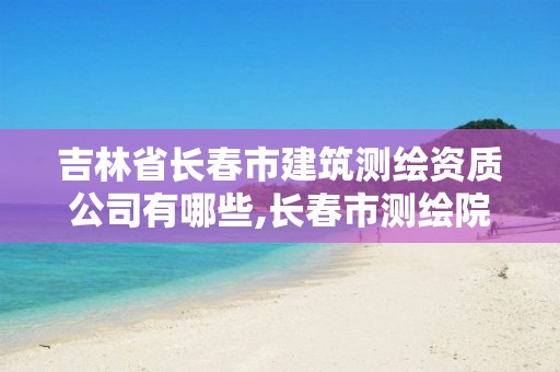 吉林省長(zhǎng)春市建筑測(cè)繪資質(zhì)公司有哪些,長(zhǎng)春市測(cè)繪院工資待遇