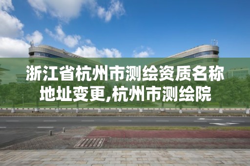 浙江省杭州市測繪資質名稱地址變更,杭州市測繪院