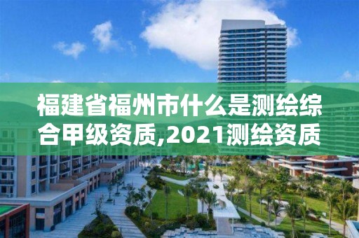 福建省福州市什么是測(cè)繪綜合甲級(jí)資質(zhì),2021測(cè)繪資質(zhì)延期公告福建省。