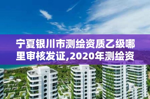 寧夏銀川市測繪資質乙級哪里審核發證,2020年測繪資質乙級需要什么條件。