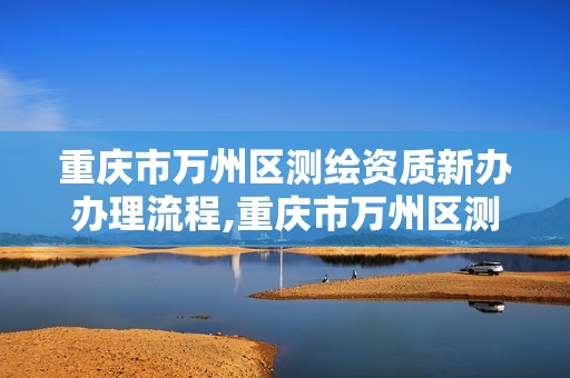 重慶市萬州區(qū)測繪資質(zhì)新辦辦理流程,重慶市萬州區(qū)測繪資質(zhì)新辦辦理流程圖