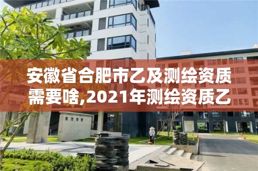 安徽省合肥市乙及測繪資質需要啥,2021年測繪資質乙級人員要求。