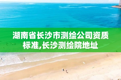 湖南省長沙市測繪公司資質(zhì)標(biāo)準(zhǔn),長沙測繪院地址