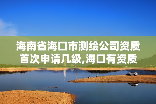 海南省海口市測繪公司資質首次申請幾級,海口有資質的測繪公司