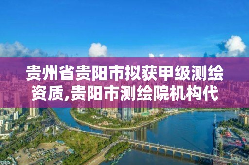 貴州省貴陽市擬獲甲級測繪資質,貴陽市測繪院機構代碼