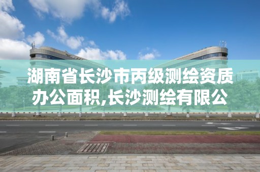 湖南省長沙市丙級測繪資質辦公面積,長沙測繪有限公司是國企嗎