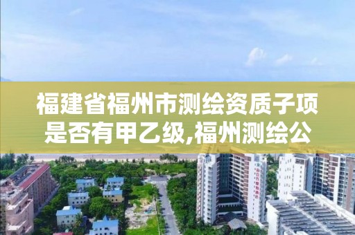 福建省福州市測(cè)繪資質(zhì)子項(xiàng)是否有甲乙級(jí),福州測(cè)繪公司有幾家