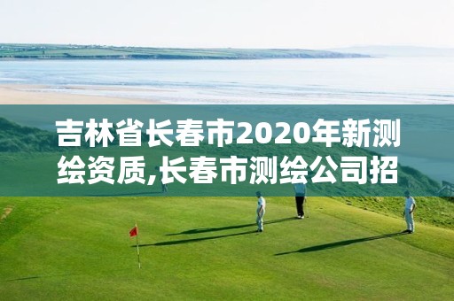 吉林省長春市2020年新測繪資質,長春市測繪公司招聘