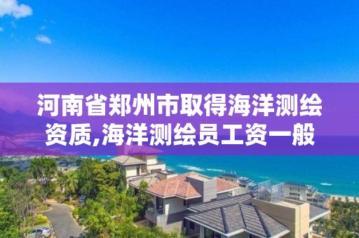 河南省鄭州市取得海洋測繪資質,海洋測繪員工資一般多少