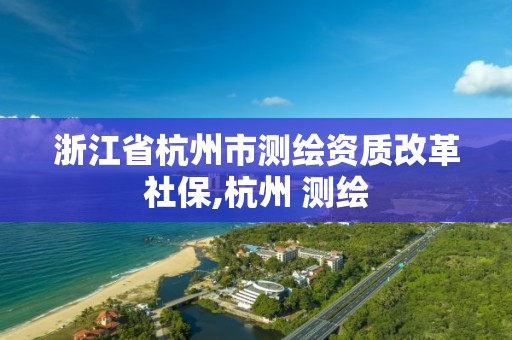 浙江省杭州市測繪資質(zhì)改革社保,杭州 測繪