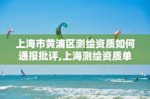 上海市黃浦區測繪資質如何通報批評,上海測繪資質單位。