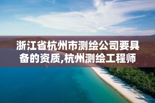 浙江省杭州市測繪公司要具備的資質(zhì),杭州測繪工程師招聘