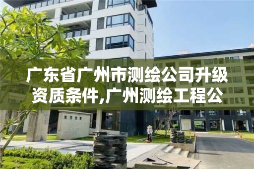 廣東省廣州市測繪公司升級資質條件,廣州測繪工程公司