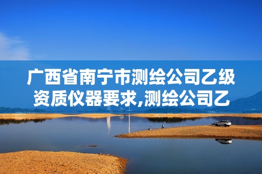 廣西省南寧市測繪公司乙級資質(zhì)儀器要求,測繪公司乙級資質(zhì)辦理需要些條件