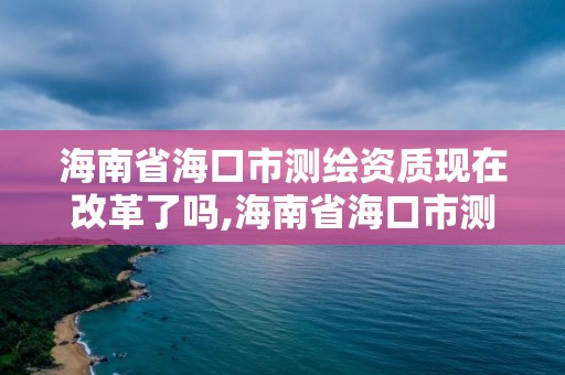 海南省海口市測繪資質(zhì)現(xiàn)在改革了嗎,海南省海口市測繪資質(zhì)現(xiàn)在改革了嗎