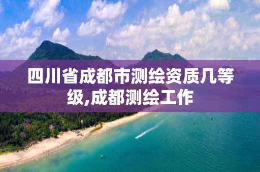 四川省成都市測繪資質(zhì)幾等級,成都測繪工作