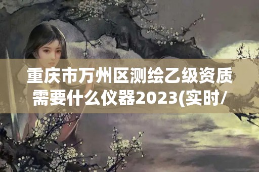 重慶市萬州區測繪乙級資質需要什么儀器2023(實時/更新中)