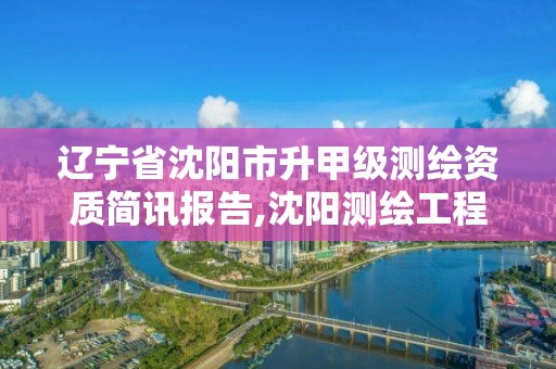 遼寧省沈陽市升甲級測繪資質簡訊報告,沈陽測繪工程