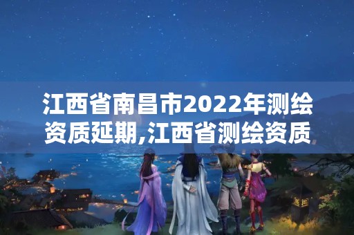 江西省南昌市2022年測繪資質延期,江西省測繪資質證書延期