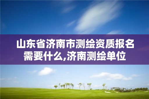 山東省濟南市測繪資質報名需要什么,濟南測繪單位