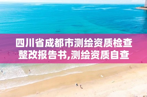 四川省成都市測繪資質檢查整改報告書,測繪資質自查情況表如何填寫。