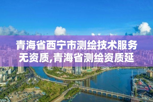 青海省西寧市測(cè)繪技術(shù)服務(wù)無資質(zhì),青海省測(cè)繪資質(zhì)延期公告。