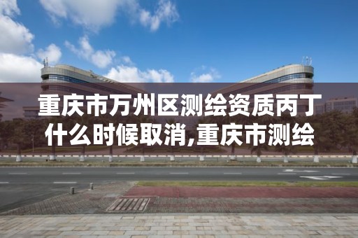 重慶市萬州區測繪資質丙丁什么時候取消,重慶市測繪資質管理辦法。