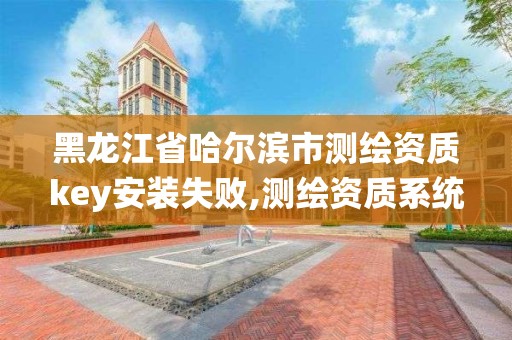 黑龍江省哈爾濱市測繪資質(zhì)key安裝失敗,測繪資質(zhì)系統(tǒng)