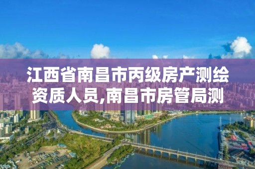 江西省南昌市丙級房產測繪資質人員,南昌市房管局測繪科