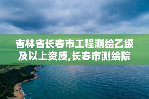 吉林省長春市工程測繪乙級及以上資質,長春市測繪院工資待遇。