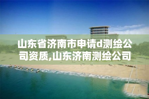 山東省濟南市申請d測繪公司資質,山東濟南測繪公司電話