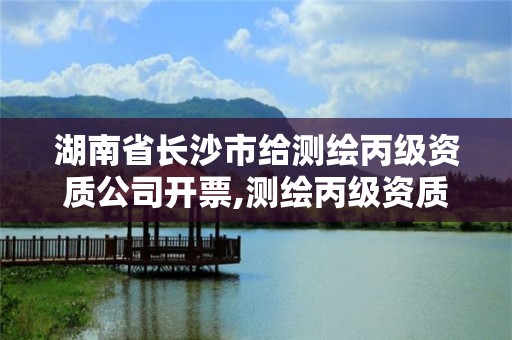 湖南省長沙市給測繪丙級資質公司開票,測繪丙級資質辦下來多少錢