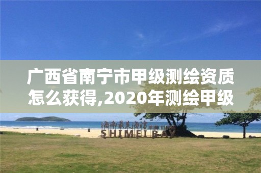 廣西省南寧市甲級測繪資質怎么獲得,2020年測繪甲級資質條件