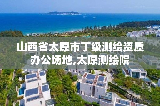 山西省太原市丁級測繪資質(zhì)辦公場地,太原測繪院